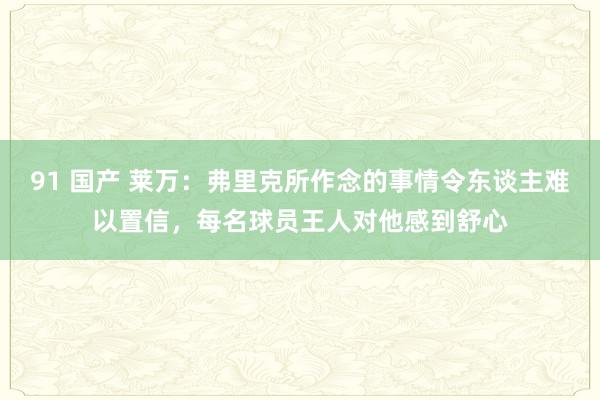 91 国产 莱万：弗里克所作念的事情令东谈主难以置信，每名球员王人对他感到舒心