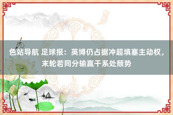 色站导航 足球报：英博仍占据冲超填塞主动权，末轮若同分输赢干系处颓势