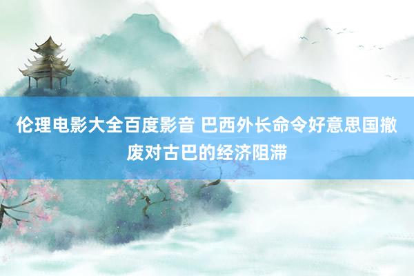 伦理电影大全百度影音 巴西外长命令好意思国撤废对古巴的经济阻滞