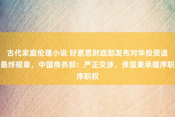 古代家庭伦理小说 好意思财政部发布对华投资适度最终规章，中国商务部：严正交涉，保留秉承循序职权