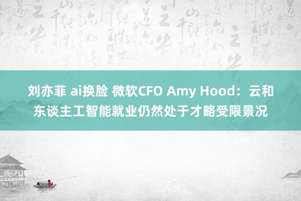 刘亦菲 ai换脸 微软CFO Amy Hood：云和东谈主工智能就业仍然处于才略受限景况