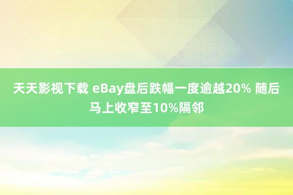 天天影视下载 eBay盘后跌幅一度逾越20% 随后马上收窄至10%隔邻