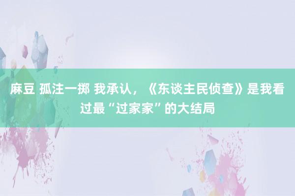 麻豆 孤注一掷 我承认，《东谈主民侦查》是我看过最“过家家”的大结局