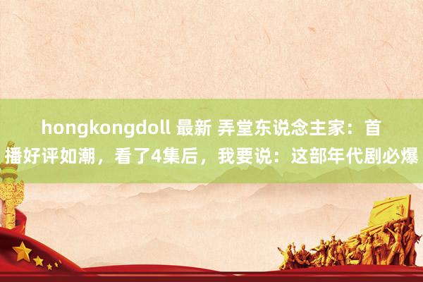 hongkongdoll 最新 弄堂东说念主家：首播好评如潮，看了4集后，我要说：这部年代剧必爆