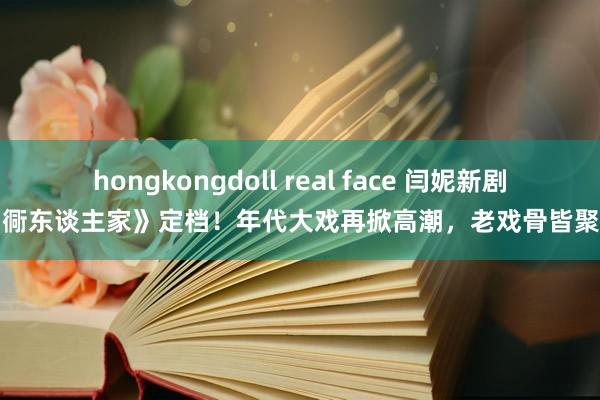 hongkongdoll real face 闫妮新剧《胡衕东谈主家》定档！年代大戏再掀高潮，老戏骨皆聚一堂