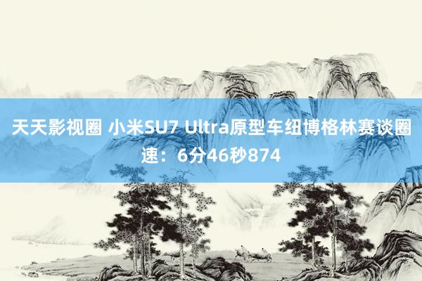 天天影视圈 小米SU7 Ultra原型车纽博格林赛谈圈速：6分46秒874