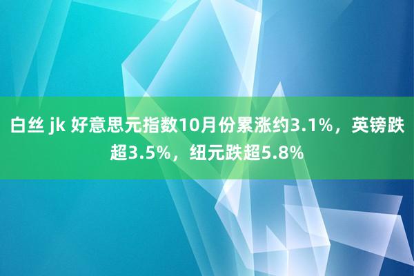 白丝 jk 好意思元指数10月份累涨约3.1%，英镑跌超3.5%，纽元跌超5.8%