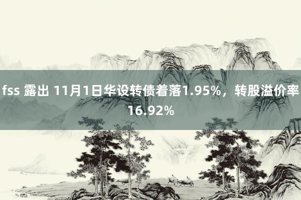 fss 露出 11月1日华设转债着落1.95%，转股溢价率16.92%