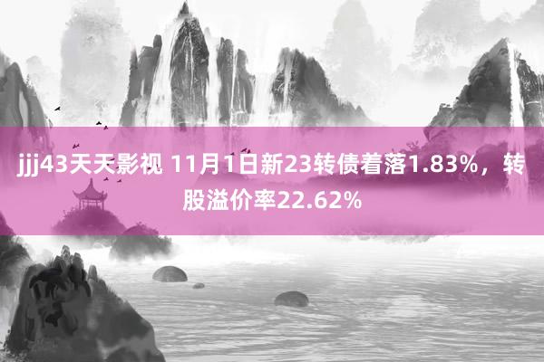 jjj43天天影视 11月1日新23转债着落1.83%，转股溢价率22.62%