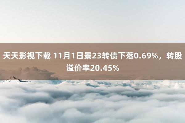 天天影视下载 11月1日景23转债下落0.69%，转股溢价率20.45%