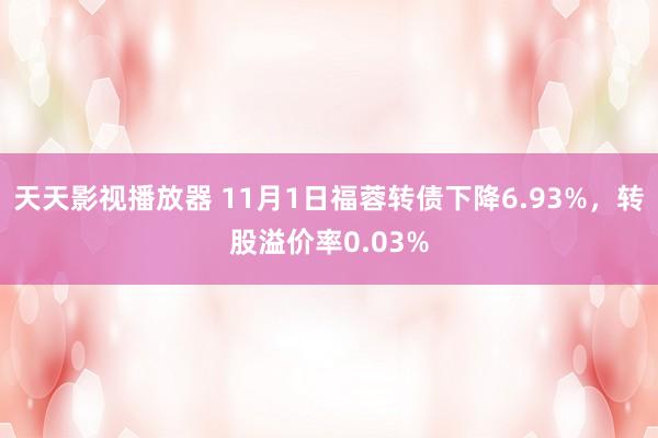 天天影视播放器 11月1日福蓉转债下降6.93%，转股溢价率0.03%