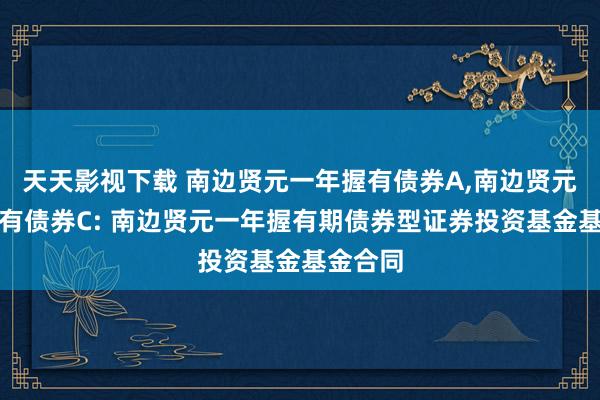 天天影视下载 南边贤元一年握有债券A，南边贤元一年握有债券C: 南边贤元一年握有期债券型证券投资基金基金合同