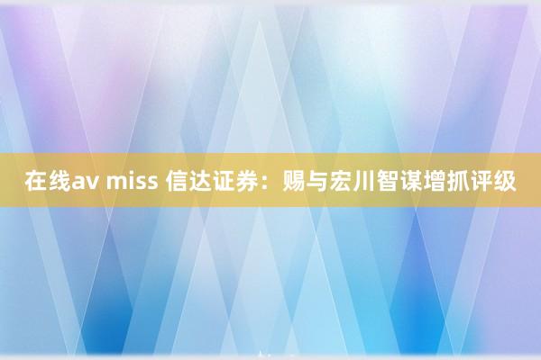 在线av miss 信达证券：赐与宏川智谋增抓评级