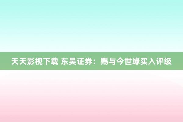 天天影视下载 东吴证券：赐与今世缘买入评级