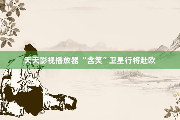 天天影视播放器 “含笑”卫星行将赴欧