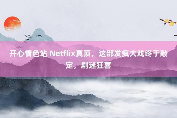 开心情色站 Netflix真顶，这部发疯大戏终于敲定，剧迷狂喜