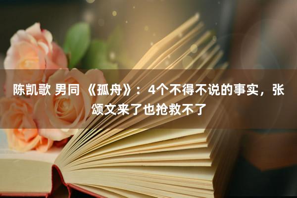 陈凯歌 男同 《孤舟》：4个不得不说的事实，张颂文来了也抢救不了