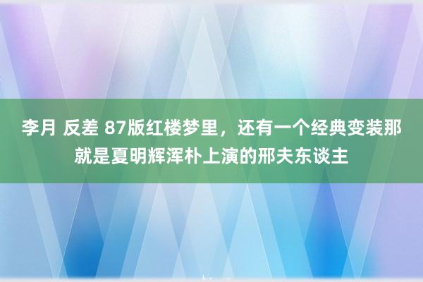 李月 反差 87版红楼梦里，还有一个经典变装那就是夏明辉浑朴上演的邢夫东谈主