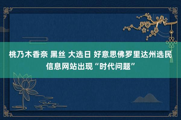 桃乃木香奈 黑丝 大选日 好意思佛罗里达州选民信息网站出现“时代问题”