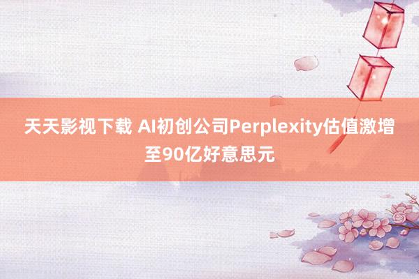 天天影视下载 AI初创公司Perplexity估值激增至90亿好意思元