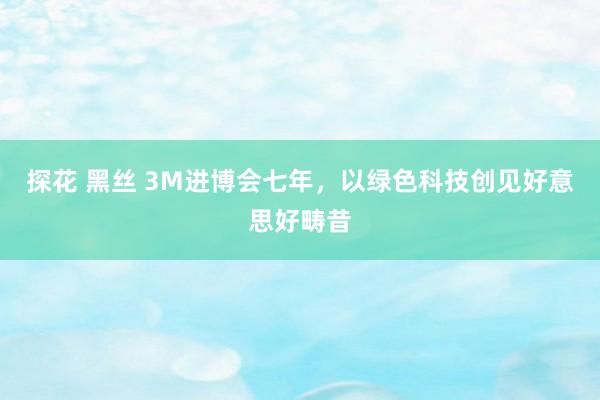 探花 黑丝 3M进博会七年，以绿色科技创见好意思好畴昔