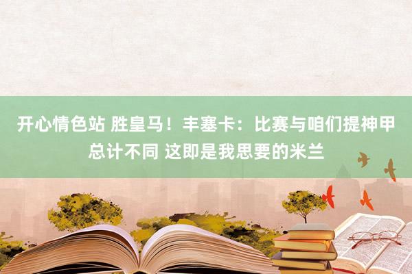 开心情色站 胜皇马！丰塞卡：比赛与咱们提神甲总计不同 这即是我思要的米兰