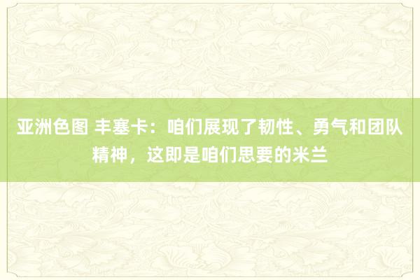 亚洲色图 丰塞卡：咱们展现了韧性、勇气和团队精神，这即是咱们思要的米兰