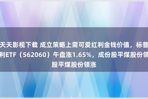 天天影视下载 成立策略上需可爱红利金钱价值，标普红利ETF（562060）午盘涨1.65%，成份股平煤股份领涨