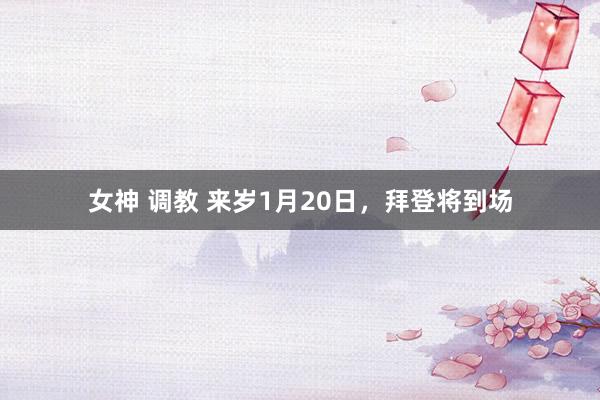 女神 调教 来岁1月20日，拜登将到场