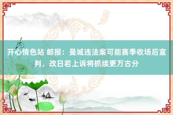 开心情色站 邮报：曼城违法案可能赛季收场后宣判，改日若上诉将抓续更万古分