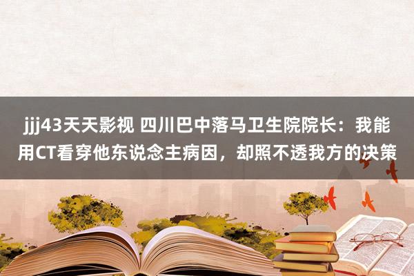 jjj43天天影视 四川巴中落马卫生院院长：我能用CT看穿他东说念主病因，却照不透我方的决策