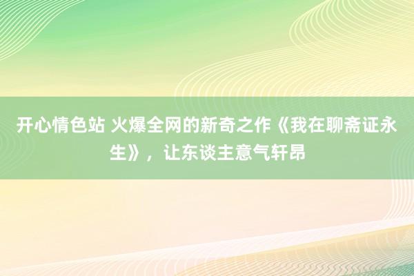 开心情色站 火爆全网的新奇之作《我在聊斋证永生》，让东谈主意气轩昂