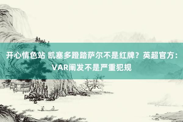 开心情色站 凯塞多蹬踏萨尔不是红牌？英超官方：VAR阐发不是严重犯规