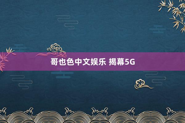 哥也色中文娱乐 揭幕5G