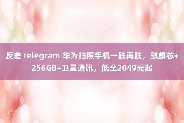 反差 telegram 华为拍照手机一跌再跌，麒麟芯+256GB+卫星通讯，低至2049元起