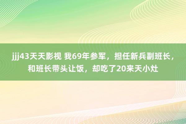 jjj43天天影视 我69年参军，担任新兵副班长，和班长带头让饭，却吃了20来天小灶