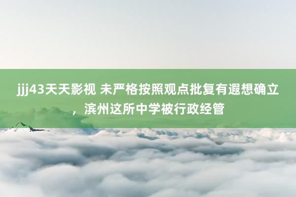 jjj43天天影视 未严格按照观点批复有遐想确立，滨州这所中学被行政经管