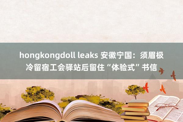 hongkongdoll leaks 安徽宁国：须眉极冷留宿工会驿站后留住“体验式”书信