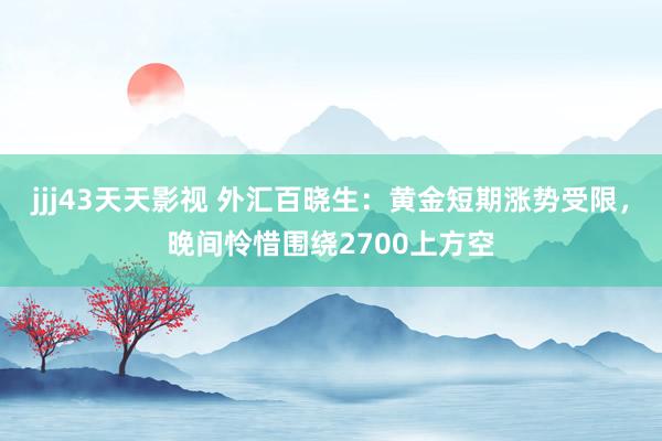 jjj43天天影视 外汇百晓生：黄金短期涨势受限，晚间怜惜围绕2700上方空