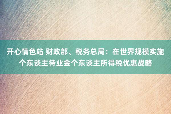 开心情色站 财政部、税务总局：在世界规模实施个东谈主待业金个东谈主所得税优惠战略