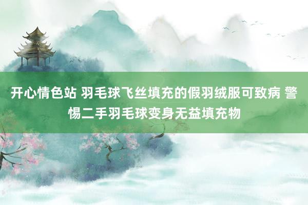 开心情色站 羽毛球飞丝填充的假羽绒服可致病 警惕二手羽毛球变身无益填充物