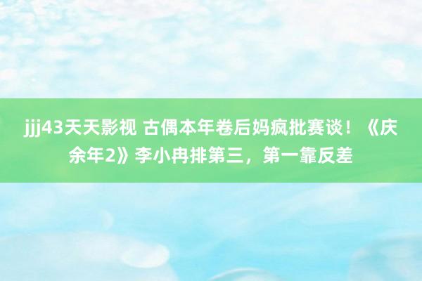 jjj43天天影视 古偶本年卷后妈疯批赛谈！《庆余年2》李小冉排第三，第一靠反差