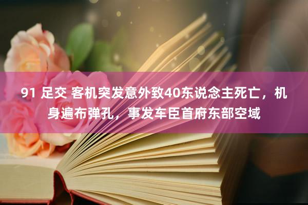 91 足交 客机突发意外致40东说念主死亡，机身遍布弹孔，事发车臣首府东部空域