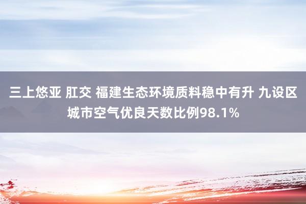 三上悠亚 肛交 福建生态环境质料稳中有升 九设区城市空气优良天数比例98.1%