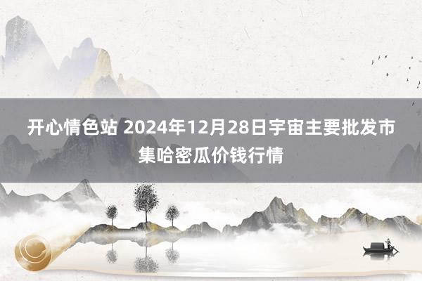 开心情色站 2024年12月28日宇宙主要批发市集哈密瓜价钱行情