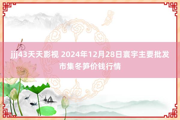 jjj43天天影视 2024年12月28日寰宇主要批发市集冬笋价钱行情