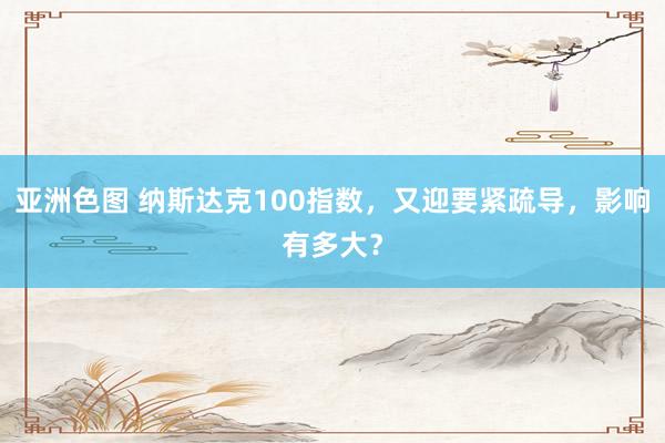 亚洲色图 纳斯达克100指数，又迎要紧疏导，影响有多大？