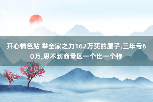 开心情色站 举全家之力162万买的屋子，三年亏60万，思不到商量区一个比一个惨