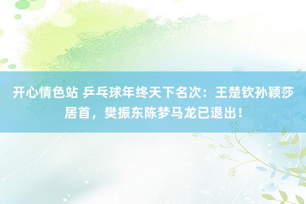 开心情色站 乒乓球年终天下名次：王楚钦孙颖莎居首，樊振东陈梦马龙已退出！