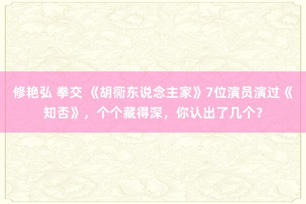 修艳弘 拳交 《胡衕东说念主家》7位演员演过《知否》，个个藏得深，你认出了几个？